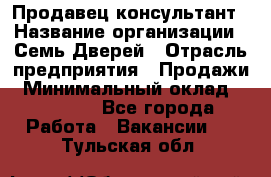 Продавец-консультант › Название организации ­ Семь Дверей › Отрасль предприятия ­ Продажи › Минимальный оклад ­ 40 000 - Все города Работа » Вакансии   . Тульская обл.